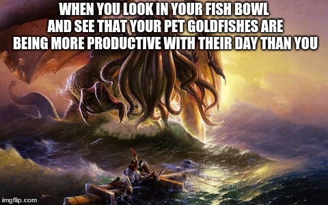 cthulhu | WHEN YOU LOOK IN YOUR FISH BOWL AND SEE THAT YOUR PET GOLDFISHES ARE BEING MORE PRODUCTIVE WITH THEIR DAY THAN YOU | image tagged in cthulhu | made w/ Imgflip meme maker