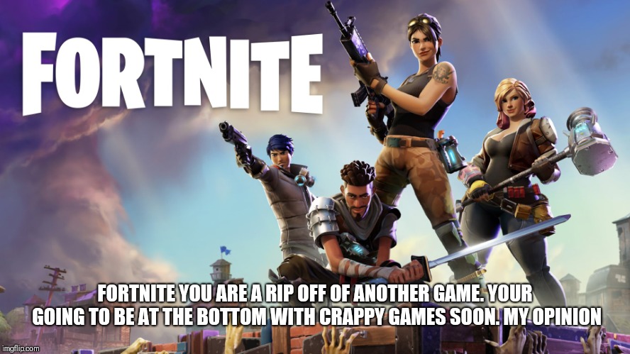 Fortnite | FORTNITE YOU ARE A RIP OFF OF ANOTHER GAME. YOUR GOING TO BE AT THE BOTTOM WITH CRAPPY GAMES SOON. MY OPINION | image tagged in fortnite | made w/ Imgflip meme maker