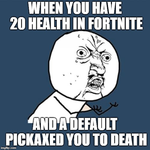 Y U No | WHEN YOU HAVE 20 HEALTH IN FORTNITE; AND A DEFAULT PICKAXED YOU TO DEATH | image tagged in memes,y u no | made w/ Imgflip meme maker
