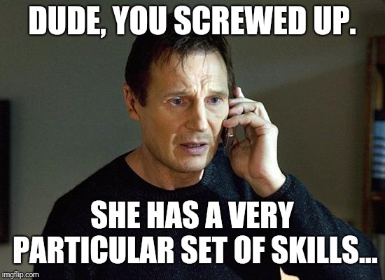 Liam Neeson Taken 2 Meme | DUDE, YOU SCREWED UP. SHE HAS A VERY PARTICULAR SET OF SKILLS... | image tagged in memes,liam neeson taken 2 | made w/ Imgflip meme maker