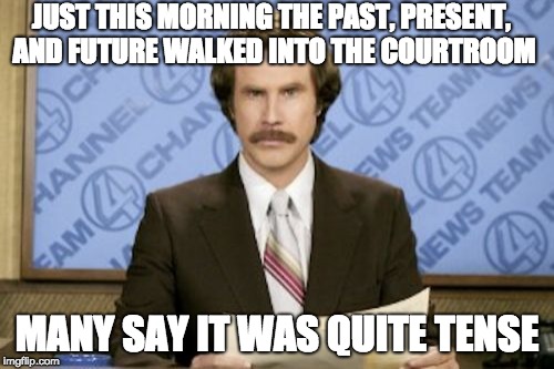 The past, present, and future get sued | JUST THIS MORNING THE PAST, PRESENT, AND FUTURE WALKED INTO THE COURTROOM; MANY SAY IT WAS QUITE TENSE | image tagged in memes,ron burgundy,grammar,court,breaking news | made w/ Imgflip meme maker