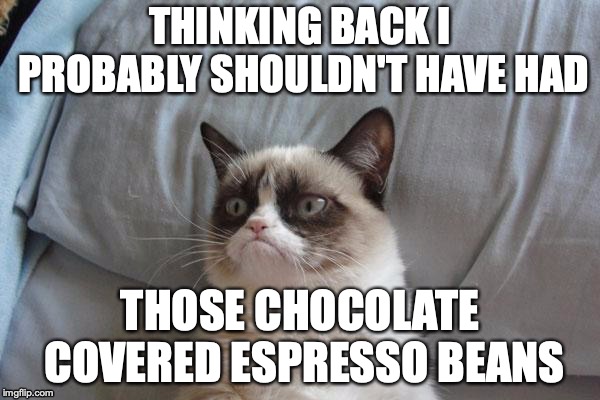 Grumpy Cat Bed Meme | THINKING BACK I PROBABLY SHOULDN'T HAVE HAD; THOSE CHOCOLATE COVERED ESPRESSO BEANS | image tagged in memes,grumpy cat bed,grumpy cat | made w/ Imgflip meme maker