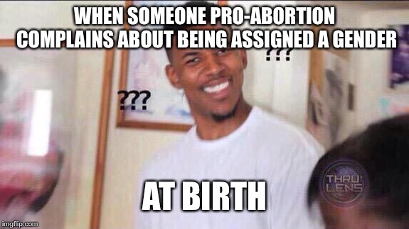 Black guy confused | WHEN SOMEONE PRO-ABORTION COMPLAINS ABOUT BEING ASSIGNED A GENDER; AT BIRTH | image tagged in black guy confused | made w/ Imgflip meme maker