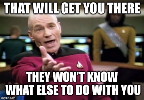 Picard Wtf Meme | THAT WILL GET YOU THERE THEY WON’T KNOW WHAT ELSE TO DO WITH YOU | image tagged in memes,picard wtf | made w/ Imgflip meme maker