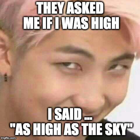 RM k-pop | THEY ASKED ME IF I WAS HIGH; I SAID ... "AS HIGH AS THE SKY" | image tagged in rm k-pop | made w/ Imgflip meme maker