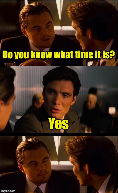 It’s a Yes or No question  | Do you know what time it is? Yes | image tagged in memes,inception,prank | made w/ Imgflip meme maker