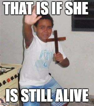 Scared Kid | THAT IS IF SHE IS STILL ALIVE | image tagged in scared kid | made w/ Imgflip meme maker