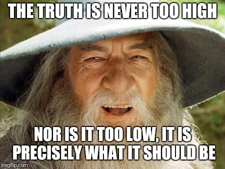 A Wizard Is Never Late | THE TRUTH IS NEVER TOO HIGH NOR IS IT TOO LOW, IT IS PRECISELY WHAT IT SHOULD BE | image tagged in a wizard is never late | made w/ Imgflip meme maker