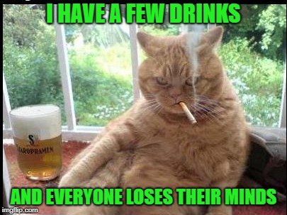 I HAVE A FEW DRINKS AND EVERYONE LOSES THEIR MINDS | made w/ Imgflip meme maker
