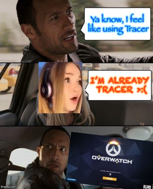 When you realize you’re playing with someone who is already tracer | Ya know, I feel like using Tracer; I’M ALREADY TRACER >:( | image tagged in memes,the rock driving,tracer,tik tok,funny | made w/ Imgflip meme maker