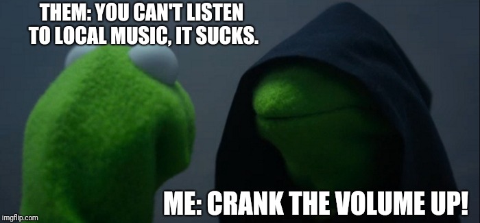 Evil Kermit | THEM: YOU CAN'T LISTEN TO LOCAL MUSIC, IT SUCKS. ME: CRANK THE VOLUME UP! | image tagged in memes,evil kermit | made w/ Imgflip meme maker