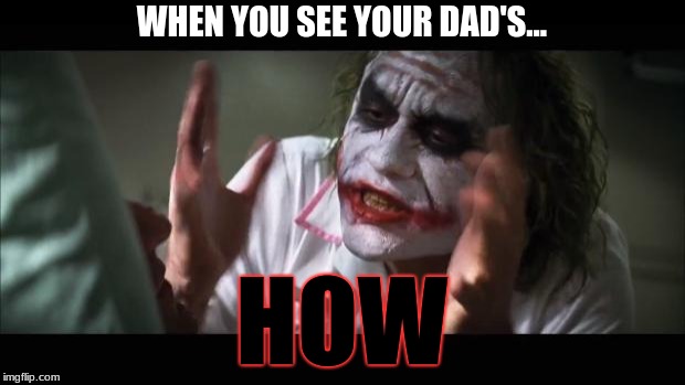 And everybody loses their minds Meme | WHEN YOU SEE YOUR DAD'S... HOW | image tagged in memes,and everybody loses their minds | made w/ Imgflip meme maker