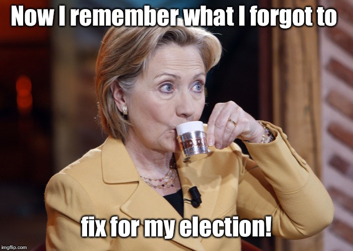 Hillary Drinks and Knows Things | Now I remember what I forgot to fix for my election! | image tagged in hillary drinks and knows things | made w/ Imgflip meme maker
