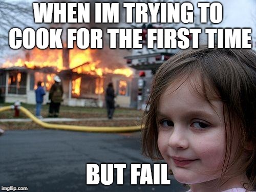 Disaster Girl | WHEN IM TRYING TO COOK FOR THE FIRST TIME; BUT FAIL | image tagged in memes,disaster girl | made w/ Imgflip meme maker