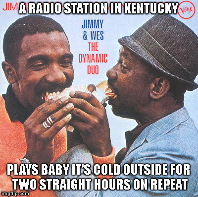 Ha! Got'em ! | A RADIO STATION IN KENTUCKY; PLAYS BABY IT’S COLD OUTSIDE FOR TWO STRAIGHT HOURS ON REPEAT | image tagged in memes,liberals,baby it's cold outside | made w/ Imgflip meme maker