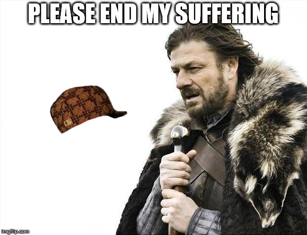 Brace Yourselves X is Coming | PLEASE END MY SUFFERING | image tagged in memes,brace yourselves x is coming,scumbag | made w/ Imgflip meme maker