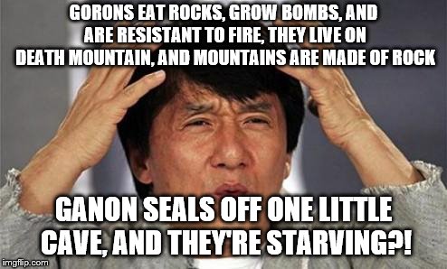 Jackie Chan WTF | GORONS EAT ROCKS, GROW BOMBS, AND ARE RESISTANT TO FIRE, THEY LIVE ON DEATH MOUNTAIN, AND MOUNTAINS ARE MADE OF ROCK; GANON SEALS OFF ONE LITTLE CAVE, AND THEY'RE STARVING?! | image tagged in jackie chan wtf | made w/ Imgflip meme maker
