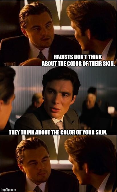 Nill-a Quakers | RACISTS DON'T THINK ABOUT THE COLOR OF THEIR SKIN. THEY THINK ABOUT THE COLOR OF YOUR SKIN. | image tagged in memes,inception,white privilege,white supremacy,kkk,ku klux klan | made w/ Imgflip meme maker