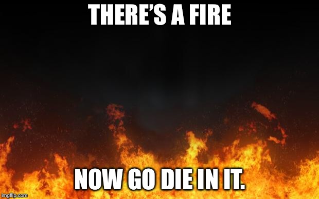 fire | THERE’S A FIRE; NOW GO DIE IN IT. | image tagged in fire | made w/ Imgflip meme maker