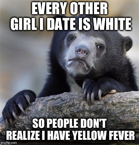 Confession Bear | EVERY OTHER GIRL I DATE IS WHITE; SO PEOPLE DON'T REALIZE I HAVE YELLOW FEVER | image tagged in memes,confession bear | made w/ Imgflip meme maker