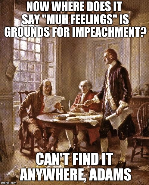 founding fathers | NOW WHERE DOES IT SAY "MUH FEELINGS" IS GROUNDS FOR IMPEACHMENT? CAN'T FIND IT ANYWHERE, ADAMS | image tagged in founding fathers | made w/ Imgflip meme maker