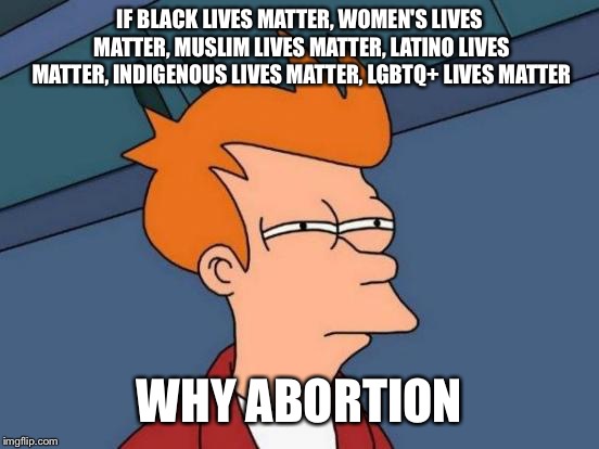Futurama Fry Meme | IF BLACK LIVES MATTER, WOMEN'S LIVES MATTER, MUSLIM LIVES MATTER, LATINO LIVES MATTER, INDIGENOUS LIVES MATTER, LGBTQ+ LIVES MATTER; WHY ABORTION | image tagged in memes,futurama fry | made w/ Imgflip meme maker