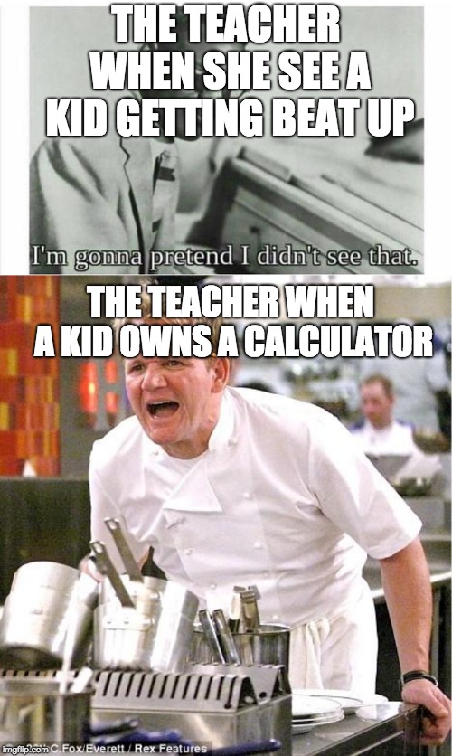 THE TEACHER WHEN SHE SEE A KID GETTING BEAT UP; THE TEACHER WHEN A KID OWNS A CALCULATOR | image tagged in memes,chef gordon ramsay,im gonna pretend i didnt see that | made w/ Imgflip meme maker