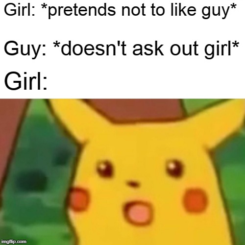 Surprised Pikachu | Girl: *pretends not to like guy*; Guy: *doesn't ask out girl*; Girl: | image tagged in memes,surprised pikachu | made w/ Imgflip meme maker