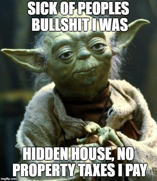 Star Wars Yoda Meme | SICK OF PEOPLES BULLSHIT I WAS HIDDEN HOUSE, NO PROPERTY TAXES I PAY | image tagged in memes,star wars yoda | made w/ Imgflip meme maker