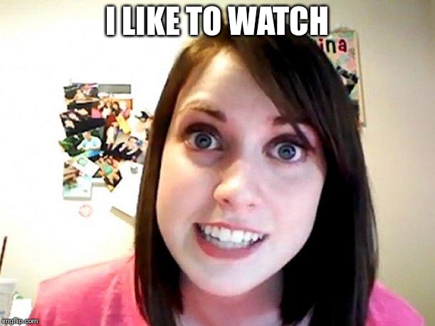 Overly Attached Girlfriend Pink | I LIKE TO WATCH | image tagged in overly attached girlfriend pink | made w/ Imgflip meme maker