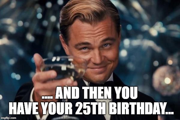Leonardo Dicaprio Cheers Meme | .... AND THEN YOU HAVE YOUR 25TH BIRTHDAY... | image tagged in memes,leonardo dicaprio cheers | made w/ Imgflip meme maker