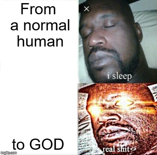 Sleeping Shaq | From a normal human; to GOD | image tagged in memes,sleeping shaq | made w/ Imgflip meme maker