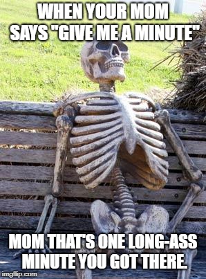 Waiting Skeleton | WHEN YOUR MOM SAYS "GIVE ME A MINUTE"; MOM THAT'S ONE LONG-ASS MINUTE YOU GOT THERE. | image tagged in memes,waiting skeleton | made w/ Imgflip meme maker