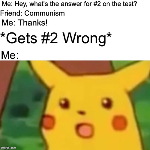 But isn’t communism always the answer? | Me: Hey, what’s the answer for #2 on the test? Friend: Communism; Me: Thanks! *Gets #2 Wrong*; Me: | image tagged in memes,surprised pikachu | made w/ Imgflip meme maker