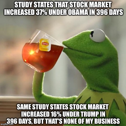 But That's None Of My Business | STUDY STATES THAT STOCK MARKET INCREASED 37% UNDER OBAMA IN 396 DAYS; SAME STUDY STATES STOCK MARKET INCREASED 16% UNDER TRUMP IN 396 DAYS, BUT THAT'S NONE OF MY BUSINESS | image tagged in but thats none of my business,kermit the frog,donald trump,obama | made w/ Imgflip meme maker