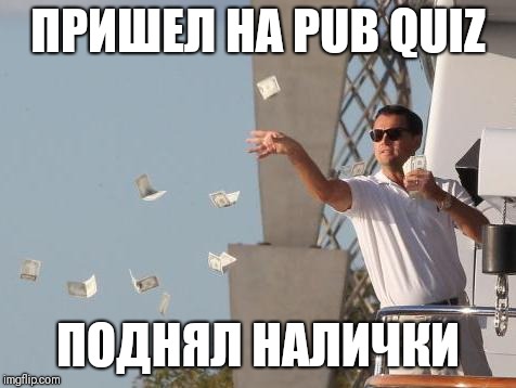 Leonardo DiCaprio throwing Money  | ПРИШЕЛ НА PUB QUIZ; ПОДНЯЛ НАЛИЧКИ | image tagged in leonardo dicaprio throwing money | made w/ Imgflip meme maker