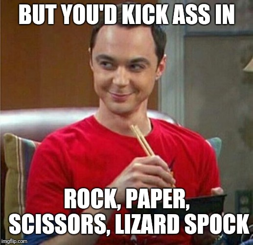 Sheldon Chinese Food | BUT YOU'D KICK ASS IN ROCK, PAPER, SCISSORS, LIZARD SPOCK | image tagged in sheldon chinese food | made w/ Imgflip meme maker