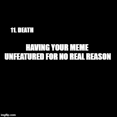 11. DEATH HAVING YOUR MEME UNFEATURED FOR NO REAL REASON | made w/ Imgflip meme maker