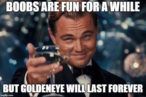 Leonardo Dicaprio Cheers Meme | BOOBS ARE FUN FOR A WHILE BUT GOLDENEYE WILL LAST FOREVER | image tagged in memes,leonardo dicaprio cheers | made w/ Imgflip meme maker