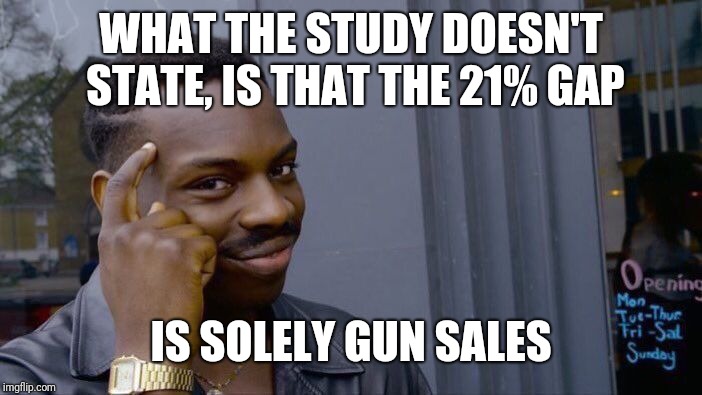 Roll Safe Think About It Meme | WHAT THE STUDY DOESN'T STATE, IS THAT THE 21% GAP IS SOLELY GUN SALES | image tagged in memes,roll safe think about it | made w/ Imgflip meme maker