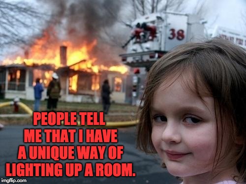 Evil Girl Fire | PEOPLE TELL ME THAT I HAVE A UNIQUE WAY OF LIGHTING UP A ROOM. | image tagged in evil girl fire | made w/ Imgflip meme maker