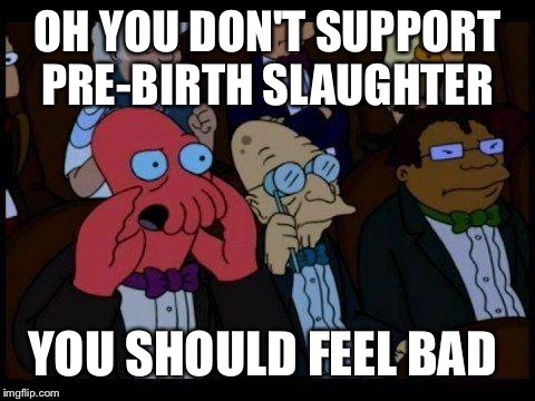 You Should Feel Bad Zoidberg Meme | OH YOU DON'T SUPPORT PRE-BIRTH SLAUGHTER; YOU SHOULD FEEL BAD | image tagged in memes,you should feel bad zoidberg | made w/ Imgflip meme maker