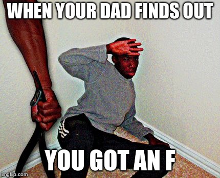belt beating | WHEN YOUR DAD FINDS OUT; YOU GOT AN F | image tagged in belt beating | made w/ Imgflip meme maker