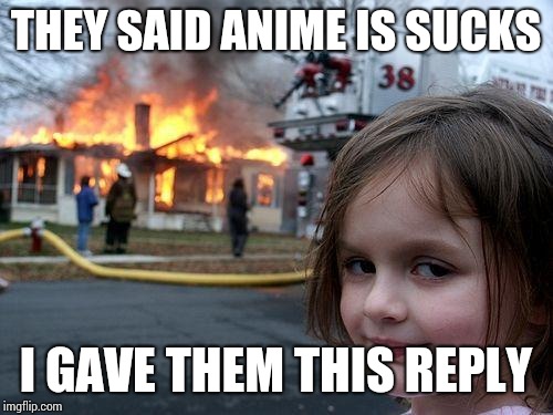 Disaster Girl Meme | THEY SAID ANIME IS SUCKS; I GAVE THEM THIS REPLY | image tagged in memes,disaster girl | made w/ Imgflip meme maker