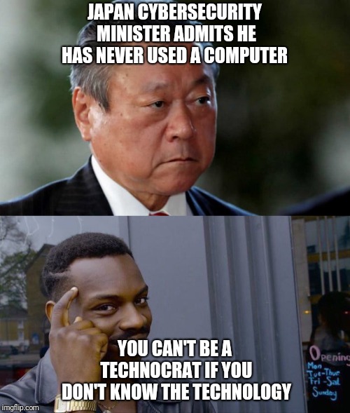 Japan Cybersecurity Minister Technocrat | JAPAN CYBERSECURITY MINISTER ADMITS HE HAS NEVER USED A COMPUTER; YOU CAN'T BE A TECHNOCRAT IF YOU DON'T KNOW THE TECHNOLOGY | image tagged in roll safe think about it,japan,politics,political meme,cyber,asian | made w/ Imgflip meme maker
