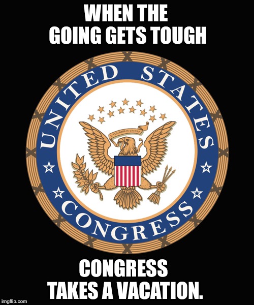 Congress seal | WHEN THE GOING GETS TOUGH; CONGRESS TAKES A VACATION. | image tagged in congress seal | made w/ Imgflip meme maker