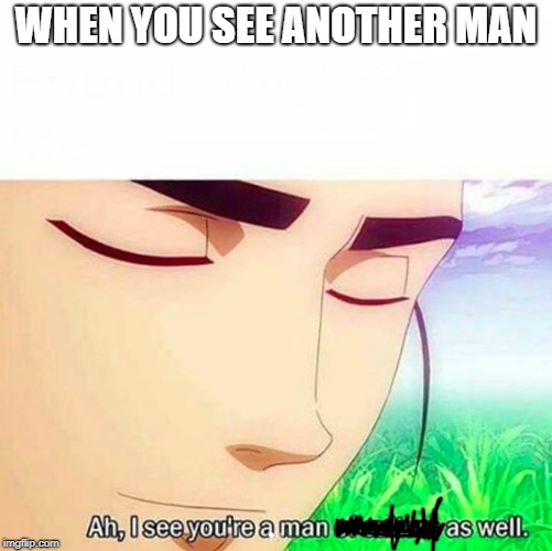 Ah,I see you are a man of culture as well | WHEN YOU SEE ANOTHER MAN | image tagged in ah i see you are a man of culture as well | made w/ Imgflip meme maker