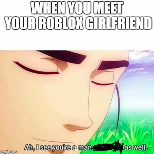 Ah,I see you are a man of culture as well | WHEN YOU MEET YOUR ROBLOX GIRLFRIEND | image tagged in ah i see you are a man of culture as well | made w/ Imgflip meme maker