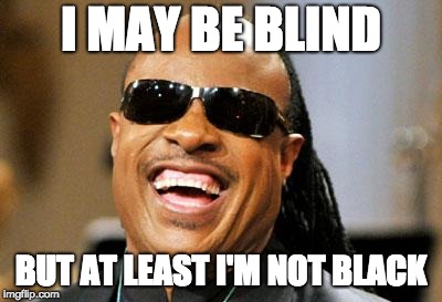 I swear I'm not racist | I MAY BE BLIND; BUT AT LEAST I'M NOT BLACK | image tagged in stevie wonder,black,hehehe,blind | made w/ Imgflip meme maker