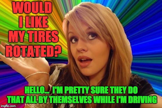 Dumb Blonde | WOULD I LIKE MY TIRES ROTATED? HELLO...  I'M PRETTY SURE THEY DO THAT ALL BY THEMSELVES WHILE I'M DRIVING | image tagged in memes,dumb blonde | made w/ Imgflip meme maker